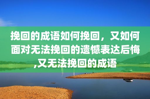挽回的成语如何挽回，又如何面对无法挽回的遗憾表达后悔,又无法挽回的成语