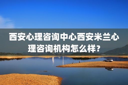 西安心理咨询中心西安米兰心理咨询机构怎么样？