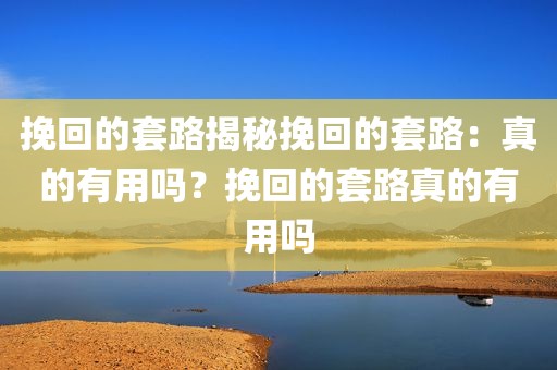 挽回的套路揭秘挽回的套路：真的有用吗？挽回的套路真的有用吗