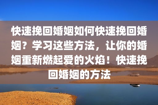 快速挽回婚姻如何快速挽回婚姻？学习这些方法，让你的婚姻重新燃起爱的火焰！快速挽回婚姻的方法
