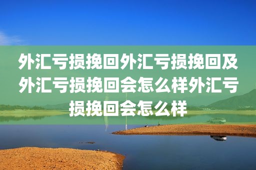 外汇亏损挽回外汇亏损挽回及外汇亏损挽回会怎么样外汇亏损挽回会怎么样
