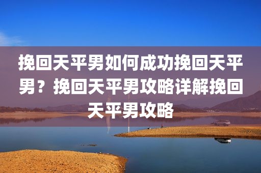 挽回天平男如何成功挽回天平男？挽回天平男攻略详解挽回天平男攻略
