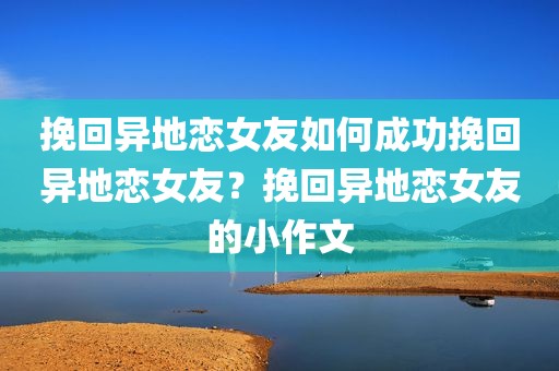 挽回异地恋女友如何成功挽回异地恋女友？挽回异地恋女友的小作文