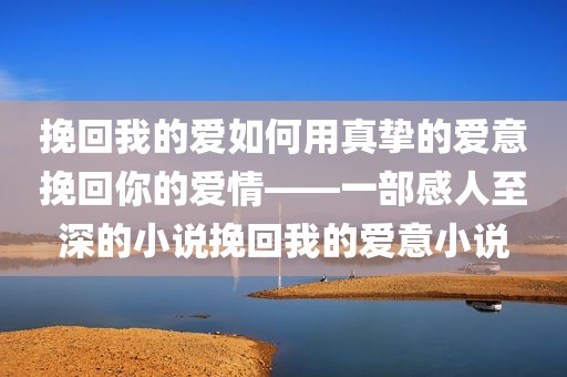 挽回我的爱如何用真挚的爱意挽回你的爱情——一部感人至深的小说挽回我的爱意小说