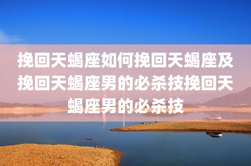 挽回天蝎座如何挽回天蝎座及挽回天蝎座男的必杀技挽回天蝎座男的必杀技
