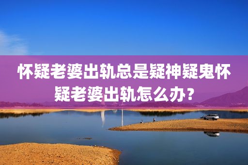 怀疑老婆出轨总是疑神疑鬼怀疑老婆出轨怎么办？