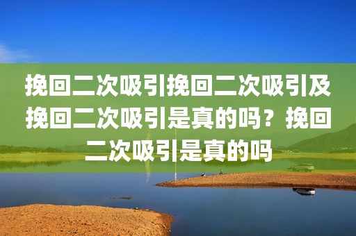 挽回二次吸引挽回二次吸引及挽回二次吸引是真的吗？挽回二次吸引是真的吗