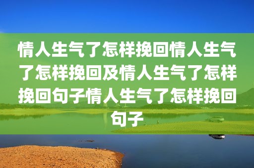 情人生气了怎样挽回情人生气了怎样挽回及情人生气了怎样挽回句子情人生气了怎样挽回句子