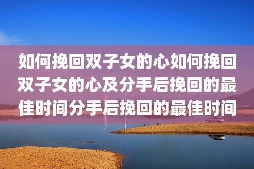 如何挽回双子女的心如何挽回双子女的心及分手后挽回的最佳时间分手后挽回的最佳时间