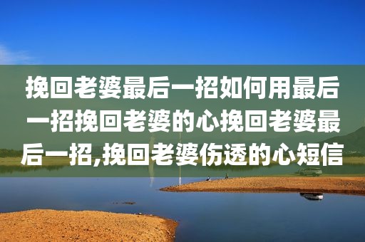 挽回老婆最后一招如何用最后一招挽回老婆的心挽回老婆最后一招,挽回老婆伤透的心短信