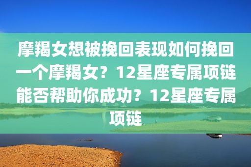 摩羯女想被挽回表现如何挽回一个摩羯女？12星座专属项链能否帮助你成功？12星座专属项链