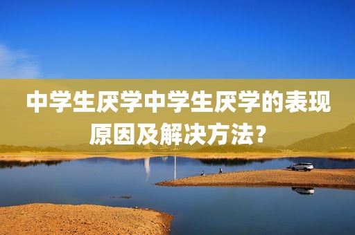 中学生厌学中学生厌学的表现原因及解决方法？