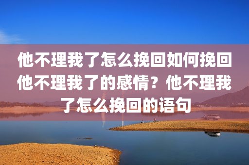 他不理我了怎么挽回如何挽回他不理我了的感情？他不理我了怎么挽回的语句