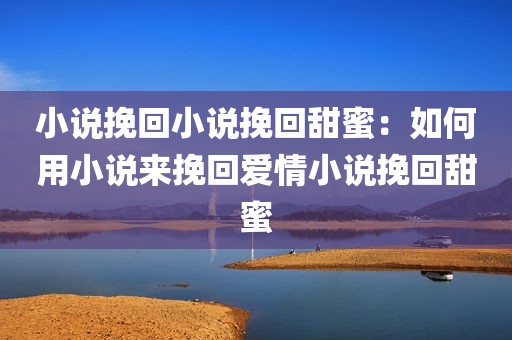 小说挽回小说挽回甜蜜：如何用小说来挽回爱情小说挽回甜蜜
