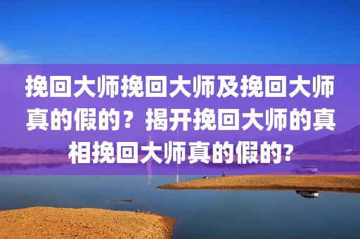 挽回大师挽回大师及挽回大师真的假的？揭开挽回大师的真相挽回大师真的假的?