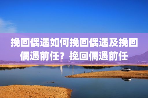 挽回偶遇如何挽回偶遇及挽回偶遇前任？挽回偶遇前任