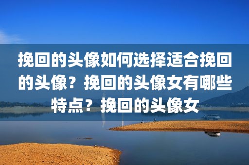 挽回的头像如何选择适合挽回的头像？挽回的头像女有哪些特点？挽回的头像女