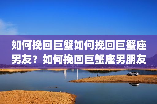 如何挽回巨蟹如何挽回巨蟹座男友？如何挽回巨蟹座男朋友