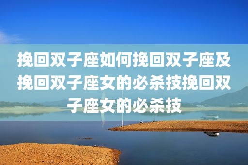 挽回双子座如何挽回双子座及挽回双子座女的必杀技挽回双子座女的必杀技