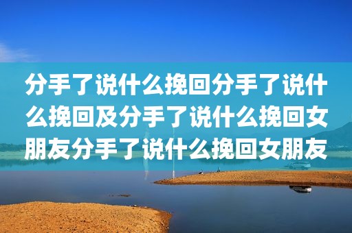 分手了说什么挽回分手了说什么挽回及分手了说什么挽回女朋友分手了说什么挽回女朋友