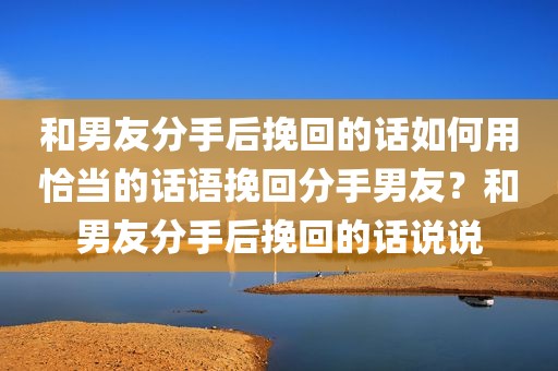 和男友分手后挽回的话如何用恰当的话语挽回分手男友？和男友分手后挽回的话说说