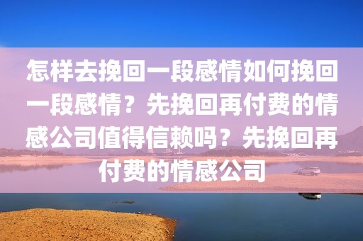 怎样去挽回一段感情如何挽回一段感情？先挽回再付费的情感公司值得信赖吗？先挽回再付费的情感公司