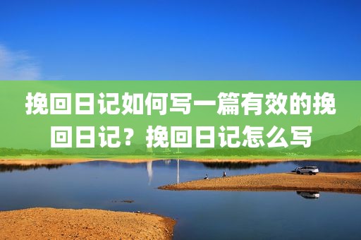 挽回日记如何写一篇有效的挽回日记？挽回日记怎么写