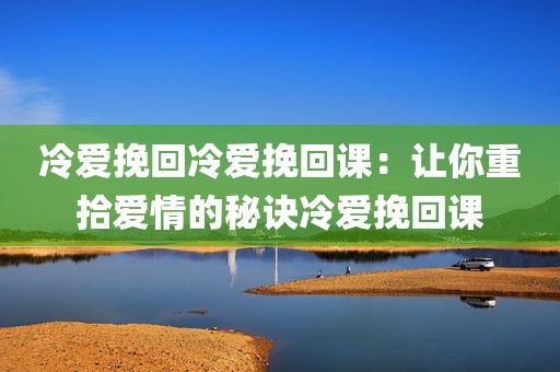 冷爱挽回冷爱挽回课：让你重拾爱情的秘诀冷爱挽回课