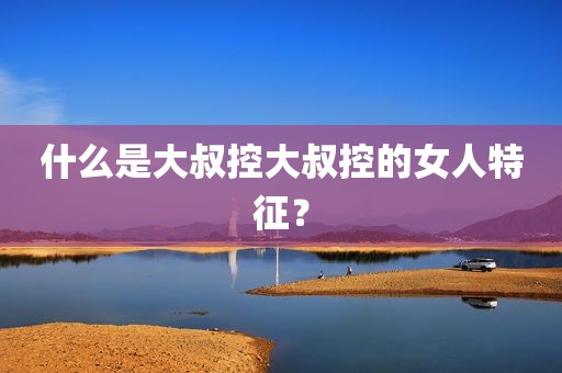 什么是大叔控大叔控的女人特征？