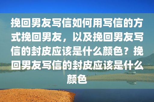 挽回男友写信如何用写信的方式挽回男友，以及挽回男友写信的封皮应该是什么颜色？挽回男友写信的封皮应该是什么颜色
