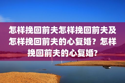 怎样挽回前夫怎样挽回前夫及怎样挽回前夫的心复婚？怎样挽回前夫的心复婚?