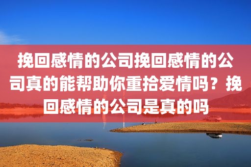 挽回感情的公司挽回感情的公司真的能帮助你重拾爱情吗？挽回感情的公司是真的吗