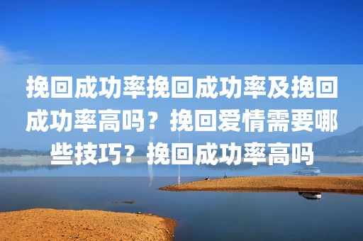 挽回成功率挽回成功率及挽回成功率高吗？挽回爱情需要哪些技巧？挽回成功率高吗