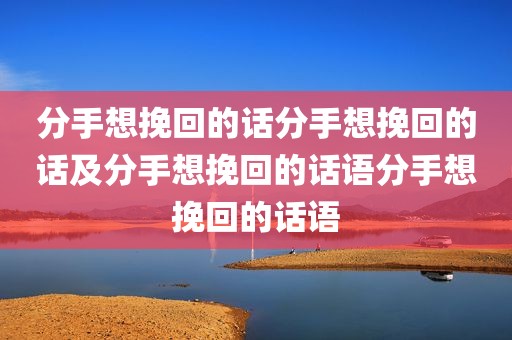 分手想挽回的话分手想挽回的话及分手想挽回的话语分手想挽回的话语