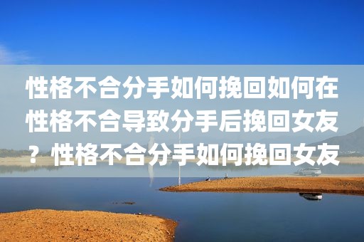 性格不合分手如何挽回如何在性格不合导致分手后挽回女友？性格不合分手如何挽回女友