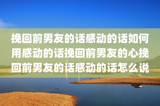 挽回前男友的话感动的话如何用感动的话挽回前男友的心挽回前男友的话感动的话怎么说