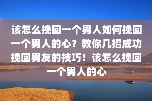该怎么挽回一个男人如何挽回一个男人的心？教你几招成功挽回男友的技巧！该怎么挽回一个男人的心