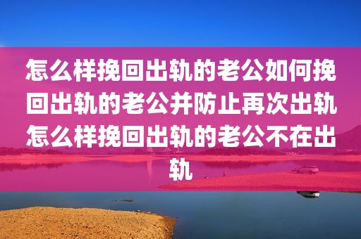 怎么样挽回出轨的老公如何挽回出轨的老公并防止再次出轨怎么样挽回出轨的老公不在出轨