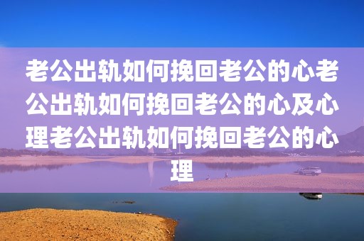 老公出轨如何挽回老公的心老公出轨如何挽回老公的心及心理老公出轨如何挽回老公的心理