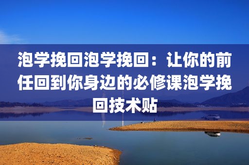 泡学挽回泡学挽回：让你的前任回到你身边的必修课泡学挽回技术贴