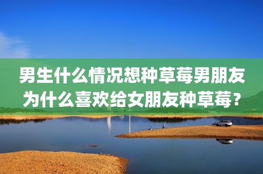 男生什么情况想种草莓男朋友为什么喜欢给女朋友种草莓？
