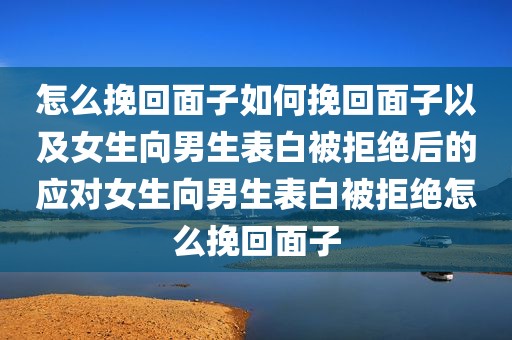 怎么挽回面子如何挽回面子以及女生向男生表白被拒绝后的应对女生向男生表白被拒绝怎么挽回面子