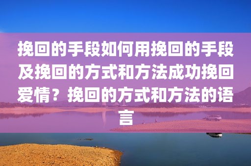 挽回的手段如何用挽回的手段及挽回的方式和方法成功挽回爱情？挽回的方式和方法的语言