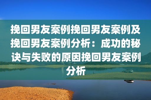 挽回男友案例挽回男友案例及挽回男友案例分析：成功的秘诀与失败的原因挽回男友案例分析