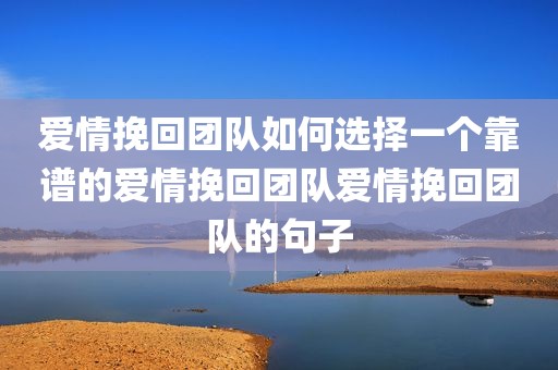 爱情挽回团队如何选择一个靠谱的爱情挽回团队爱情挽回团队的句子