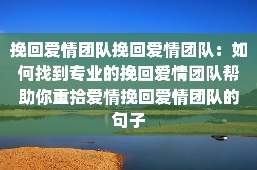 挽回爱情团队挽回爱情团队：如何找到专业的挽回爱情团队帮助你重拾爱情挽回爱情团队的句子