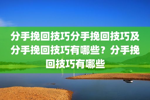 分手挽回技巧分手挽回技巧及分手挽回技巧有哪些？分手挽回技巧有哪些