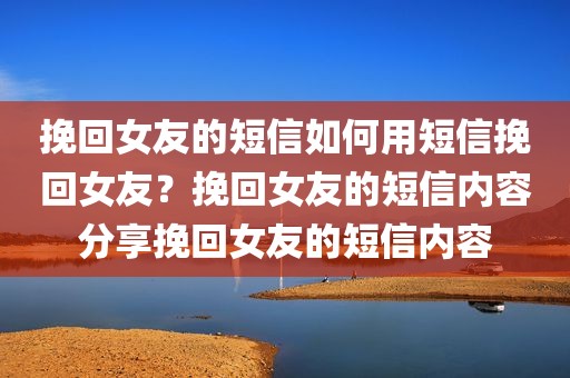 挽回女友的短信如何用短信挽回女友？挽回女友的短信内容分享挽回女友的短信内容
