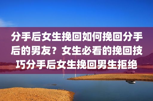 分手后女生挽回如何挽回分手后的男友？女生必看的挽回技巧分手后女生挽回男生拒绝