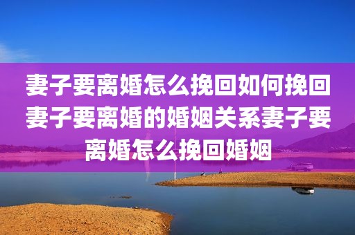 妻子要离婚怎么挽回如何挽回妻子要离婚的婚姻关系妻子要离婚怎么挽回婚姻